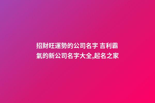 招財旺運勢的公司名字 吉利霸氣的新公司名字大全,起名之家-第1張-公司起名-玄機派